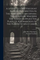 A Letter To Lord Viscount Barrington(written In The Year 1730), Concerning The Question, Whether The "logos" Supplied The Place Of A Human Soul In The Person Of Jesus Christ