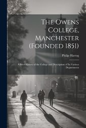 The Owens College, Manchester (founded 1851); a Brief History of the College and Description of its Various Departments