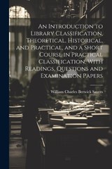 An Introduction to Library Classification, Theoretical, Historical, and Practical, and a Short Course in Practical Classification, With Readings, Questions and Examination Papers - William Charles Berwick Sayers - 9781021453891