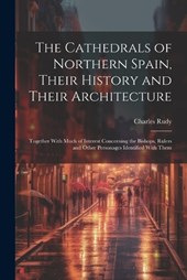 The Cathedrals of Northern Spain, Their History and Their Architecture; Together With Much of Interest Concerning the Bishops, Rulers and Other Personages Identified With Them