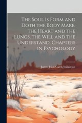 The Soul is Form and Doth the Body Make, the Heart and the Lungs, the Will and the Understand. Chapters in Psychology - James John Garth Wilkinson - 9781021458797