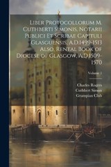 Liber Protocollorum M. Cuthberti Simonis, Notarii Publici et Scribae Capituli Glasguensis, A.D.1499-1513 Also, Rental Book of Diocese of Glasgow, A.D.1509-1570; Volume 1 - Rogers Charles ; Joseph Bain ; Simon Cuthbert - 9781021483447