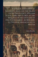 A Sermon, Delivered at Salisbury, Mass., on the Death of His Excellency William Eustis, February 13, 1825, at the Request of the Officers of the 4th Regiment, 2d Brigade, 2d Division, Massachusetts Mi - Barnaby James 1787-1877 - 9781021487193
