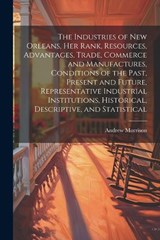 The Industries of New Orleans, her Rank, Resources, Advantages, Trade, Commerce and Manufactures, Conditions of the Past, Present and Future, Representative Industrial Institutions, Historical, Descri - Morrison Andrew - 9781021488152
