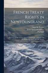 French Treaty Rights in Newfoundland; the Case for the Colony, Stated by the People's Delegates, Sir J.S. Winter, P.J. Scott, and A.B. Morine - P J Scott ; Alfred B B 1857 Morine ; James Spearman Winter - 9781021496300
