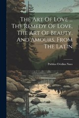 The Art Of Love ... The Remedy Of Love, The Art Of Beauty, And Amours. From The Latin - Publius Ovidius Naso - 9781021526250