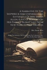 A Narrative Of The Shipwreck And Unparalleled Sufferings Of Mrs. Sarah Allen, (late Of Boston) On Her Passage In May Last From New-york To New Orleans - Sarah Allen - 9781021530592