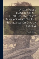 A Complete Handbook Of Tailoring And Shop Management On The Sectional Or Group System - Franz F Deiner - 9781021532763