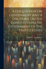 A Disquisition On Government And A Discourse On The Constitutiona Nd Government Of The United States - John C Calhoun - 9781021541130