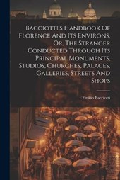 Bacciotti's Handbook Of Florence And Its Environs, Or, The Stranger Conducted Through Its Principal Monuments, Studios, Churches, Palaces, Galleries, Streets And Shops