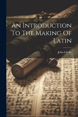An Introduction To The Making Of Latin - John Clarke - 9781021544254