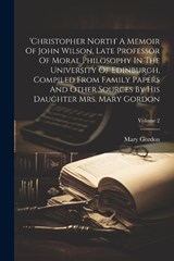 'christopher North' A Memoir Of John Wilson, Late Professor Of Moral Philosophy In The University Of Edinburgh, Compiled From Family Papers And Other Sources By His Daughter Mrs. Mary Gordon; Volume 2 - Mary Gordon - 9781021545794