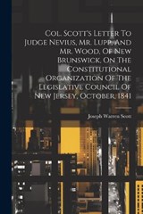 Col. Scott's Letter To Judge Nevius, Mr. Lupp, And Mr. Wood, Of New Brunswick, On The Constitutional Organization Of The Legislative Council Of New Jersey, October, 1841 - Joseph Warren Scott - 9781021546487