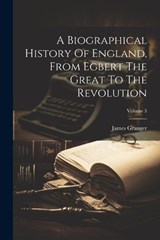 A Biographical History Of England, From Egbert The Great To The Revolution; Volume 3 - James Granger - 9781021549501