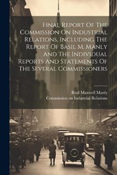 Final Report Of The Commission On Industrial Relations, Including The Report Of Basil M. Manly And The Individual Reports And Statements Of The Several Commissioners