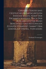 Gerhard Terstegen's Geistliches Blumengärtlein Inniger Seelen, Nebst Der Frommen Lotterie Nach Der Ausgabe Letzter Hand Berichtigt Und Mit Einigen Zusäzen Vermehrt, Sammt Dem Lebenslauf Des Sel. Verfa - Gerhard Tersteegen - 9781021592354