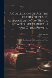 A Collection of All the Treaties of Peace, Alliance, and Commerce, Between Great-Britain and Other Powers