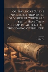 Observations On the Unfulfilled Prophecies of Scripture Which Are Yet to Have Their Accomplishment Before the Coming of the Lord