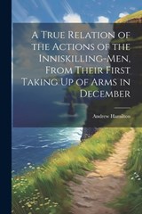 A True Relation of the Actions of the Inniskilling-Men, From Their First Taking Up of Arms in December - Andrew Hamilton - 9781021674982