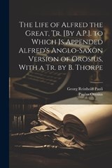 The Life of Alfred the Great, Tr. [By A.P.]. to Which Is Appended Alfred's Anglo-Saxon Version of Orosius, With a Tr. by B. Thorpe - Paulus Orosius ; Georg Reinhold Pauli - 9781021675576