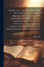 A Biblical Cyclopaedia, Or, Dictionary of Eastern Antiquities, Geography, Natural History, Sacred Annals and Biography, Theology and Biblical Literature, Illustrative of the Old and New Testaments