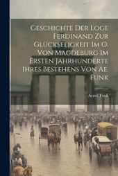 Geschichte Der Loge Ferdinand Zur Glückseligkeit Im O. Von Magdeburg Im Ersten Jahrhunderte Ihres Bestehens Von Ae. Funk