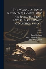 The Works of James Buchanan, Comprising His Speeches, State Papers, and Private Correspondence;; Volume 6 - James 1791-1868 Buchanan ; John Bassett 1860-1947 Moore ; James Buchanan Henry - 9781021791245