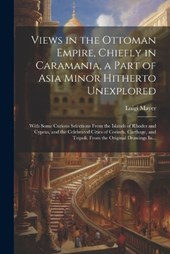 Views in the Ottoman Empire, Chiefly in Caramania, a Part of Asia Minor Hitherto Unexplored; With Some Curious Selections From the Islands of Rhodes and Cyprus, and the Celebrated Cities of Corinth, C