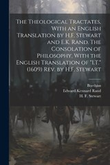 The Theological Tractates, With an English Translation by H.F. Stewart and E.K. Rand. The Consolation of Philosophy, With the English Translation of "I.T." (1609) Rev. by H.F. Stewart - Edward Kennard 1871-1945 Rand - 9781021806130