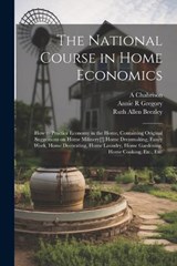 The National Course in Home Economics; How to Practice Economy in the Home, Containing Original Suggestions on Home Milinery[!] Home Dressmaking, Fancy Work, Home Decorating, Home Laundry, Home Garden - Ruth Allen Beezley ; Annie R Gregory ; A Chabrison - 9781021809995