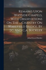 Remarks Upon Wayside Chapels, With Observations On The ... Chantry On Wakefield Bridge, By J.c. And C.a. Buckler - John Chessell Buckler - 9781021842671