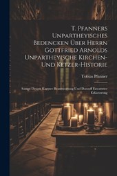 T. Pfanners Unpartheyisches Bedencken Über Herrn Gottfried Arnolds Unpartheyische Kirchen- Und Ketzer-historie