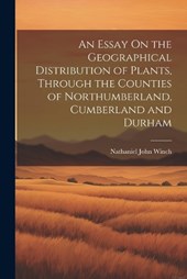 An Essay On the Geographical Distribution of Plants, Through the Counties of Northumberland, Cumberland and Durham