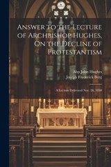 Answer to the Lecture of Archbishop Hughes, On the Decline of Protestantism - Joseph Frederick Berg ; Abp John Hughes - 9781021913203
