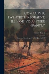 Company K, Twentieth Regiment, Illinois Volunteer Infantry; Roster and Record, April 24, 1861-July 16, 1865 - Andrew Brown - 9781021919861
