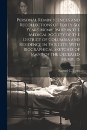 Personal Reminiscences and Recollections of Forty-six Years' Membership in the Medical Society of the District of Columbia and Residence in This City, With Biographical Sketches of Many of the Decease