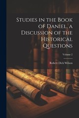 Studies in the Book of Daniel, a Discussion of the Historical Questions; Volume 2 - Robert Dick Wilson - 9781021937087