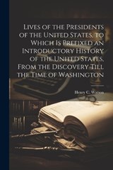 Lives of the Presidents of the United States, to Which is Prefixed an Introductory History of the United States, From the Discovery Till the Time of Washington - Henry C 1831-1869 Watson - 9781021939487