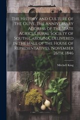 The History and Culture of the Olive. The Anniversary Address of the State Agricultural Society of South Carolina, Delivered in the Hall of the House of Representatives, November 26th, 1846 - Mitchell King - 9781021939746