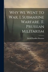 Why we Went to war. I. Submarine Warfare. II. Prussian Militarism - David Franklin Houston - 9781021941299