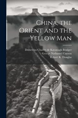 China, the Orient and the Yellow Man - Robert K Douglas ; Demetrius Charles De Kavanagh Boulger ; George Nathaniel Curzon - 9781021948007
