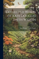 Collected Works of Kate Douglas Smith Wiggin; Volume II - Kate Douglas Smith Wiggin - 9781021997418