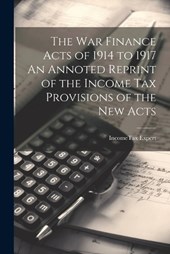 The War Finance Acts of 1914 to 1917 An Annoted Reprint of the Income Tax Provisions of the New Acts