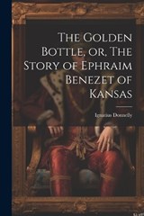 The Golden Bottle, or, The Story of Ephraim Benezet of Kansas - Donnelly Ignatius - 9781022007956