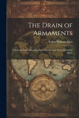 The Drain of Armaments; a Series of Tables Showing Their Present Cost, Their Growth in Thirty - Allen Arthur William - 9781022009066