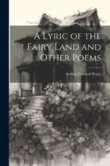 A Lyric of the Fairy Land and Other Poems - Arthur Edward Waite - 9781022011854