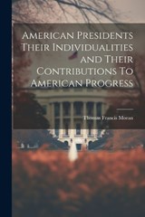 American Presidents Their Individualities and Their Contributions To American Progress - Thomas Francis Moran - 9781022020023
