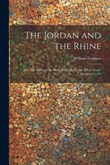 The Jordan and the Rhine; or, The East and the West. Being the Result of Five Years' Residence in Sy - William Graham - 9781022023642