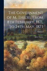 The Government of M. Thiers, From 8th February, 1871, to 24th May, 1873; Volume I - Jules Simon - 9781022026940