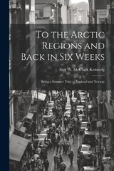 To the Arctic Regions and Back in six Weeks - Alex W M Clark Kennedy - 9781022027398